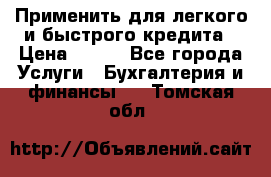 Применить для легкого и быстрого кредита › Цена ­ 123 - Все города Услуги » Бухгалтерия и финансы   . Томская обл.